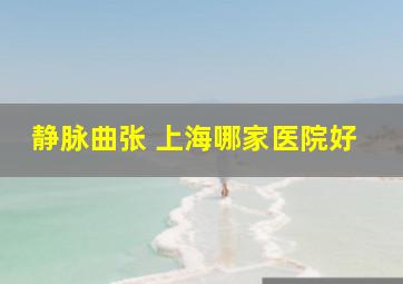 静脉曲张 上海哪家医院好